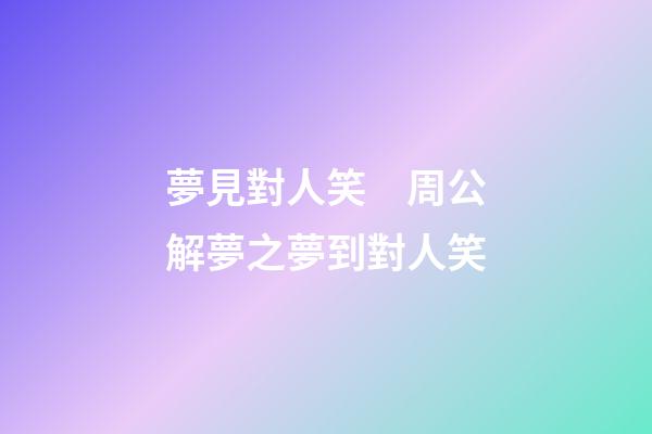 夢見對人笑　周公解夢之夢到對人笑